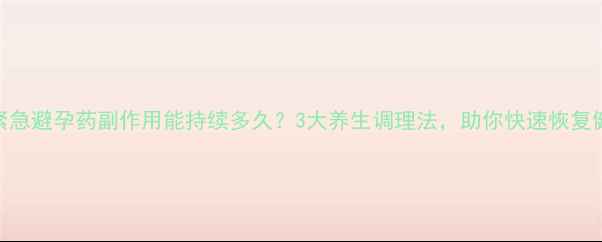 图片 🌿紧急避孕药副作用能持续多久？3大养生调理法，助你快速恢复健康