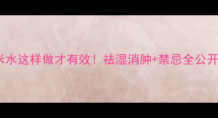 图片 🌿红豆薏米水这样做才有效！祛湿消肿+禁忌全公开🌿💦⚠️1