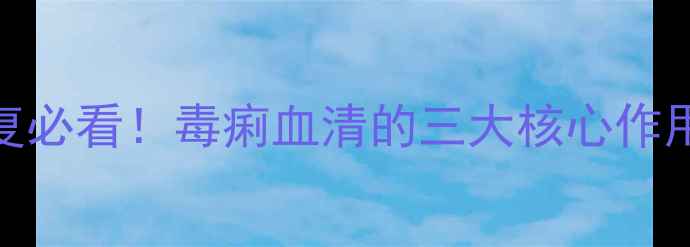图片 🌿细菌性痢疾康复必看！毒痢血清的三大核心作用+科学预防指南2