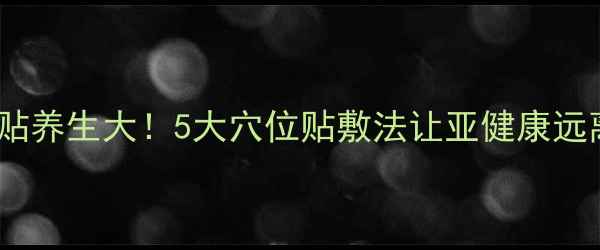 图片 🌿经皮贴养生大！5大穴位贴敷法让亚健康远离你✨2