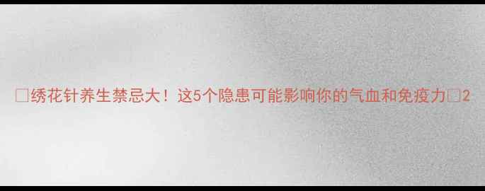 图片 🌿绣花针养生禁忌大！这5个隐患可能影响你的气血和免疫力🌿2