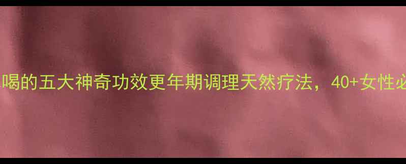 图片 🌿羊奶奶叶泡水喝的五大神奇功效更年期调理天然疗法，40+女性必看养生秘方！2