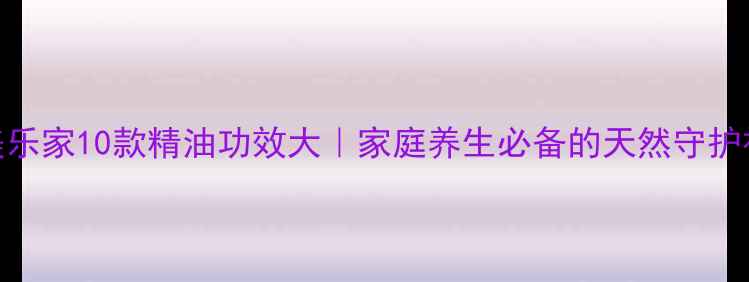 图片 🌿美乐家10款精油功效大｜家庭养生必备的天然守护神✨