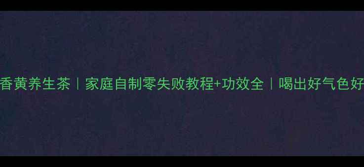 图片 🌿老香黄养生茶｜家庭自制零失败教程+功效全｜喝出好气色好状态