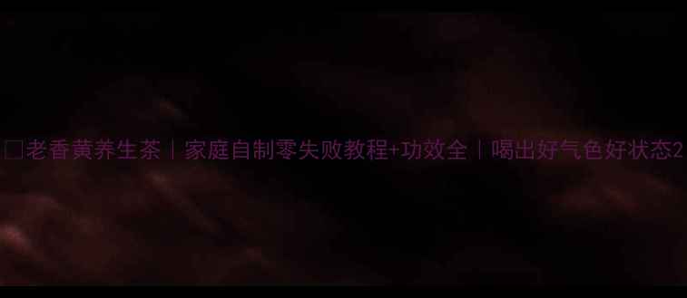 图片 🌿老香黄养生茶｜家庭自制零失败教程+功效全｜喝出好气色好状态2