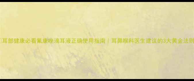 图片 🌿耳部健康必看氟康唑滴耳液正确使用指南｜耳鼻喉科医生建议的3大黄金法则1