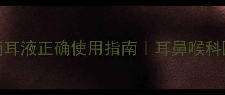 图片 🌿耳部健康必看氟康唑滴耳液正确使用指南｜耳鼻喉科医生建议的3大黄金法则2