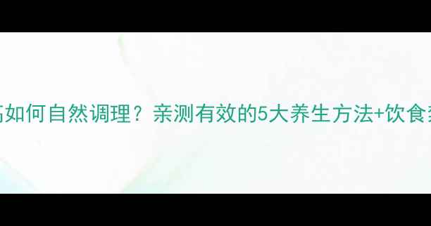 图片 🌿肌酐高如何自然调理？亲测有效的5大养生方法+饮食禁忌清单
