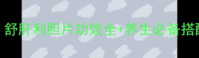 图片 🌿肝胆调理必看！舒肝利胆片功效全+养生必备搭配，养出好气色🍵