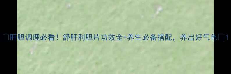 图片 🌿肝胆调理必看！舒肝利胆片功效全+养生必备搭配，养出好气色🍵1