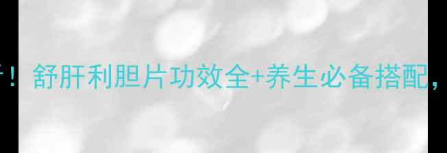 图片 🌿肝胆调理必看！舒肝利胆片功效全+养生必备搭配，养出好气色🍵2