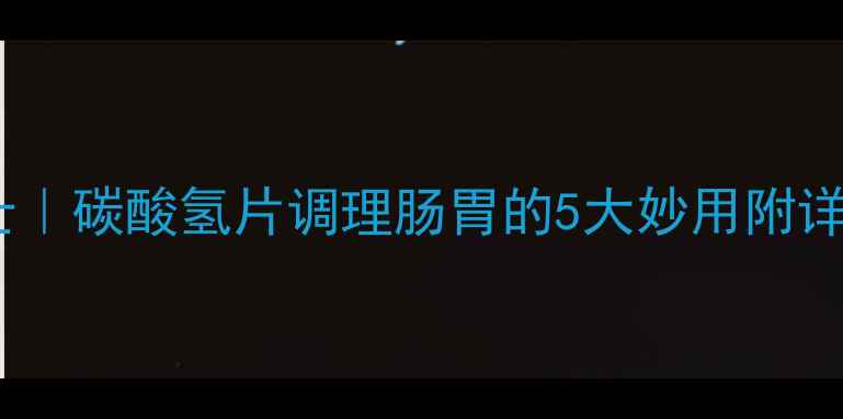 图片 🌿肠胃小卫士｜碳酸氢片调理肠胃的5大妙用附详细使用指南1