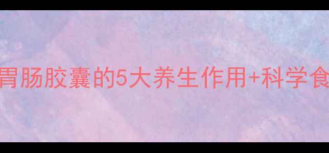 图片 🌿肠胃调理必看！美宝胃肠胶囊的5大养生作用+科学食用指南（附真实反馈）