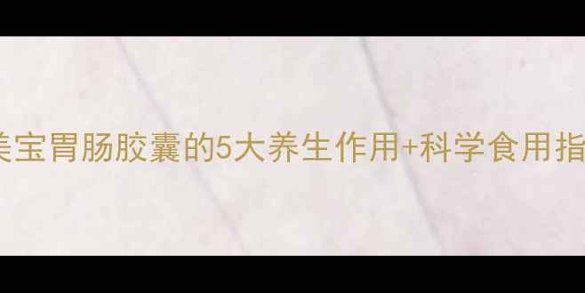 图片 🌿肠胃调理必看！美宝胃肠胶囊的5大养生作用+科学食用指南（附真实反馈）2