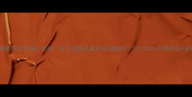 图片 🌿肠道健康是养生的核心密码！五子润肠丸真的能润肠吗？5大功效+正确用法+副作用全！1