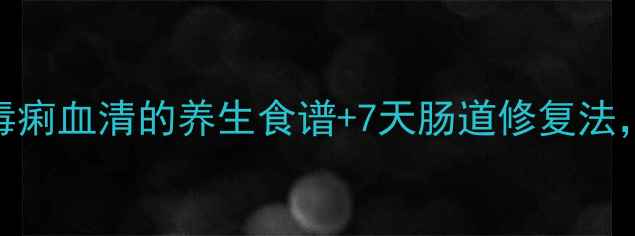 图片 🌿肠道毒素大扫除！毒痢血清的养生食谱+7天肠道修复法，肠道健康轻松get✅1