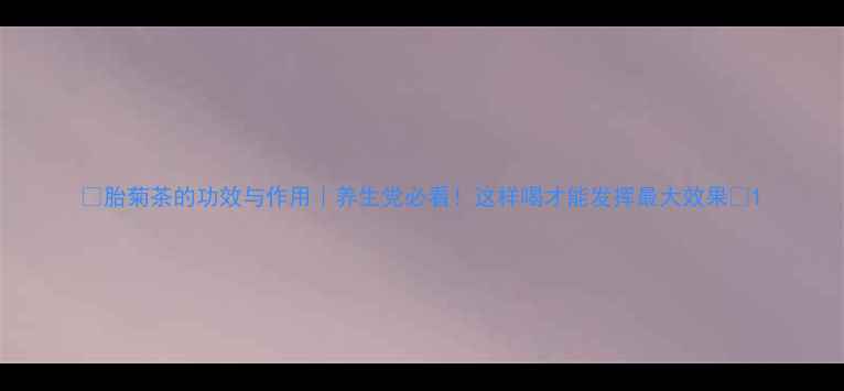 图片 🌿胎菊茶的功效与作用｜养生党必看！这样喝才能发挥最大效果✨1