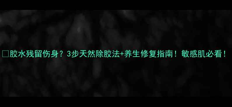 图片 🌿胶水残留伤身？3步天然除胶法+养生修复指南！敏感肌必看！