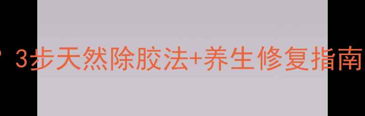 图片 🌿胶水残留伤身？3步天然除胶法+养生修复指南！敏感肌必看！1