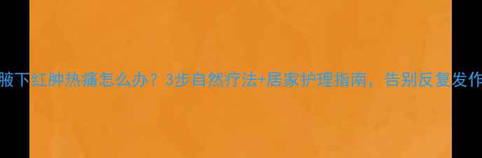 图片 🌿腋下红肿热痛怎么办？3步自然疗法+居家护理指南，告别反复发作🌿