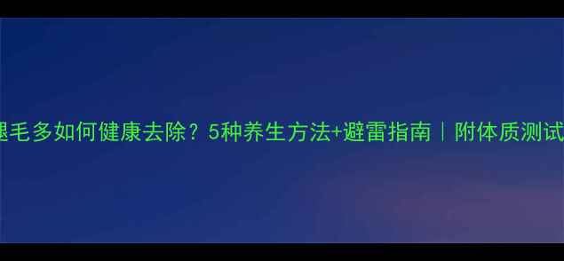 图片 🌿腿毛多如何健康去除？5种养生方法+避雷指南｜附体质测试表2