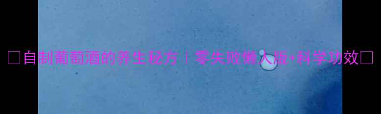 图片 🌿自制葡萄酒的养生秘方｜零失败懒人版+科学功效🍷