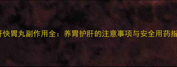 图片 🌿舒肝快胃丸副作用全：养胃护肝的注意事项与安全用药指南🌿1