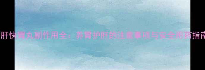 图片 🌿舒肝快胃丸副作用全：养胃护肝的注意事项与安全用药指南🌿2