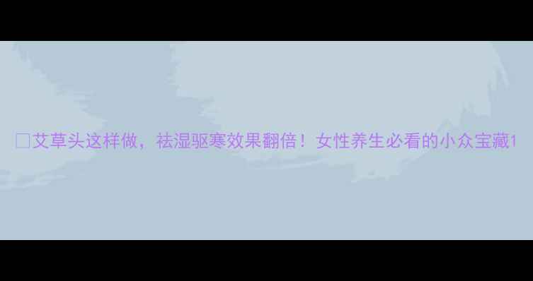 图片 🌿艾草头这样做，祛湿驱寒效果翻倍！女性养生必看的小众宝藏1
