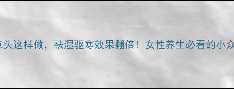 图片 🌿艾草头这样做，祛湿驱寒效果翻倍！女性养生必看的小众宝藏2
