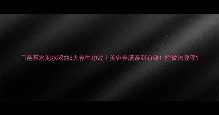 图片 🌿芭蕉水泡水喝的5大养生功效｜美容养颜亲测有效！附做法教程1