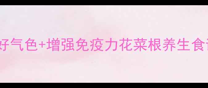 图片 🌿花菜根泡菜这样做！7天养出好气色+增强免疫力花菜根养生食谱大公开！天然食材泡出健康力