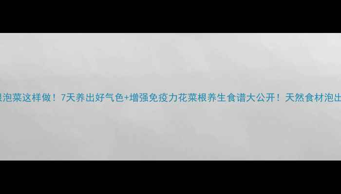 图片 🌿花菜根泡菜这样做！7天养出好气色+增强免疫力花菜根养生食谱大公开！天然食材泡出健康力1