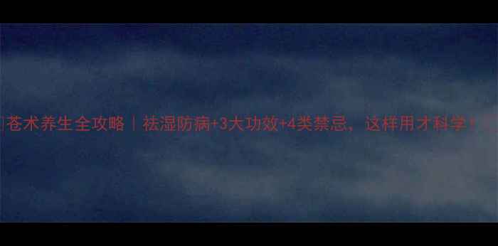 图片 🌿苍术养生全攻略｜祛湿防病+3大功效+4类禁忌，这样用才科学！💊1