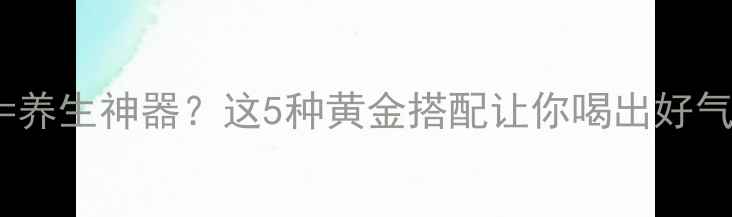 图片 🌿茶+糖=养生神器？这5种黄金搭配让你喝出好气色！🍵1