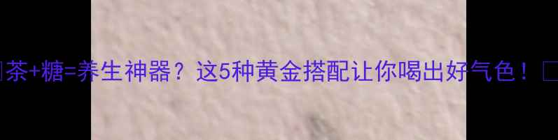 图片 🌿茶+糖=养生神器？这5种黄金搭配让你喝出好气色！🍵2