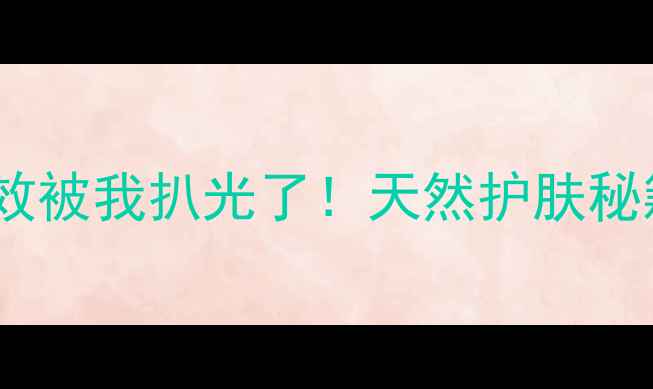 图片 🌿茶油擦脸的隐藏功效被我扒光了！天然护肤秘籍+正确手法大公开✨