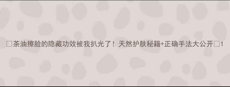 图片 🌿茶油擦脸的隐藏功效被我扒光了！天然护肤秘籍+正确手法大公开✨1