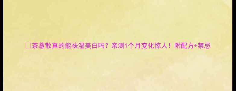 图片 🌿茶薏散真的能祛湿美白吗？亲测1个月变化惊人！附配方+禁忌