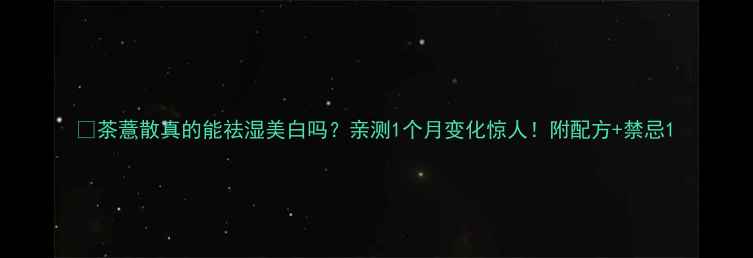 图片 🌿茶薏散真的能祛湿美白吗？亲测1个月变化惊人！附配方+禁忌1