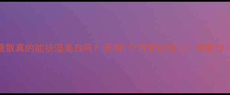 图片 🌿茶薏散真的能祛湿美白吗？亲测1个月变化惊人！附配方+禁忌2