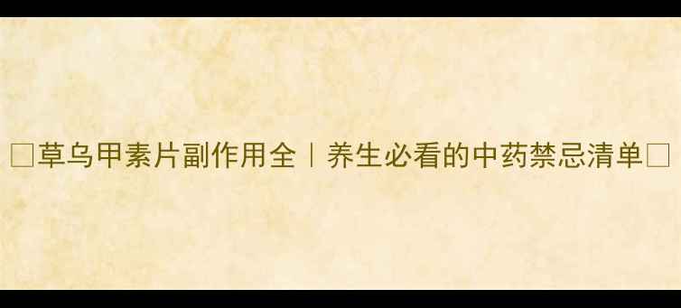 图片 🌿草乌甲素片副作用全｜养生必看的中药禁忌清单💊