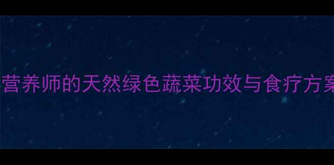 图片 🌿草头养生秘籍｜营养师的天然绿色蔬菜功效与食疗方案（附详细食谱）1
