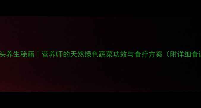 图片 🌿草头养生秘籍｜营养师的天然绿色蔬菜功效与食疗方案（附详细食谱）2