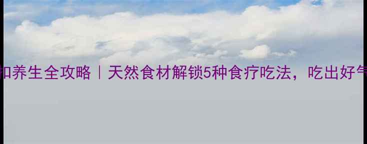 图片 🌿草扣养生全攻略｜天然食材解锁5种食疗吃法，吃出好气色！