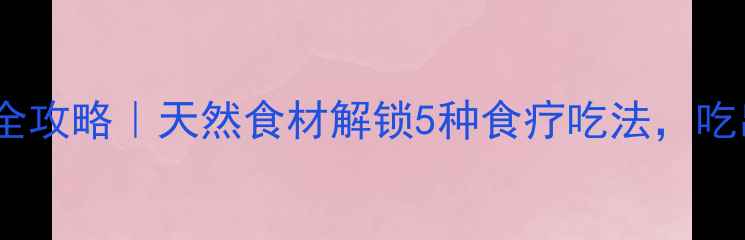 图片 🌿草扣养生全攻略｜天然食材解锁5种食疗吃法，吃出好气色！1
