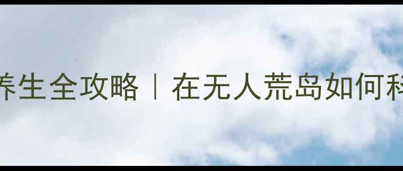 图片 🌿荒岛7天7夜养生全攻略｜在无人荒岛如何科学保持健康？