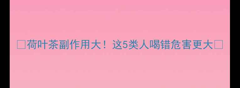 图片 🌿荷叶茶副作用大！这5类人喝错危害更大🌿