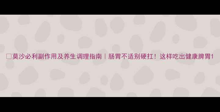 图片 🌿莫沙必利副作用及养生调理指南｜肠胃不适别硬扛！这样吃出健康脾胃1