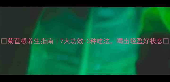 图片 🌿菊苣根养生指南｜7大功效+3种吃法，喝出轻盈好状态✨